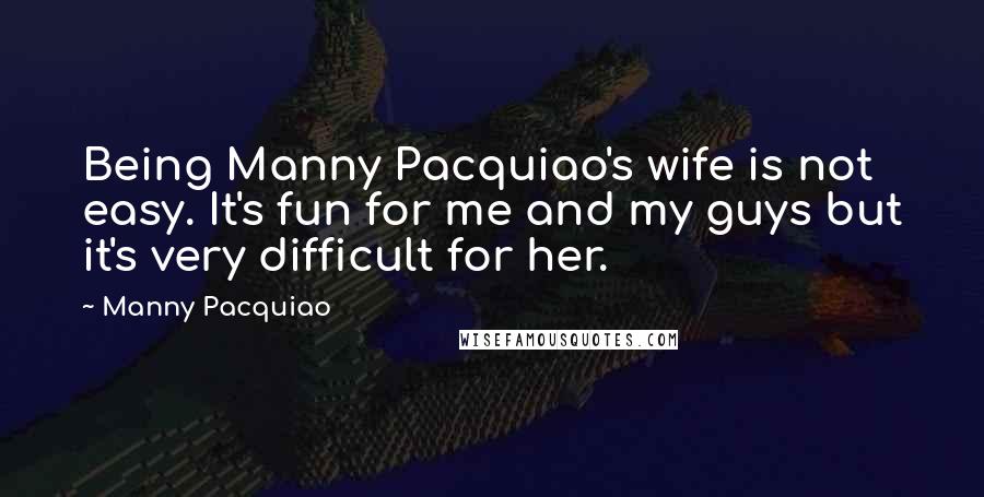 Manny Pacquiao Quotes: Being Manny Pacquiao's wife is not easy. It's fun for me and my guys but it's very difficult for her.