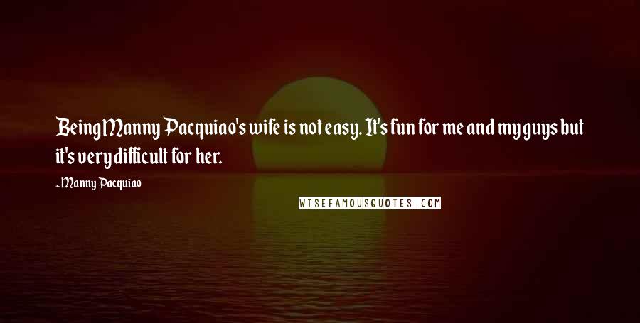 Manny Pacquiao Quotes: Being Manny Pacquiao's wife is not easy. It's fun for me and my guys but it's very difficult for her.