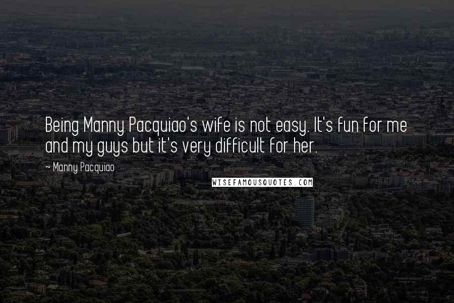 Manny Pacquiao Quotes: Being Manny Pacquiao's wife is not easy. It's fun for me and my guys but it's very difficult for her.