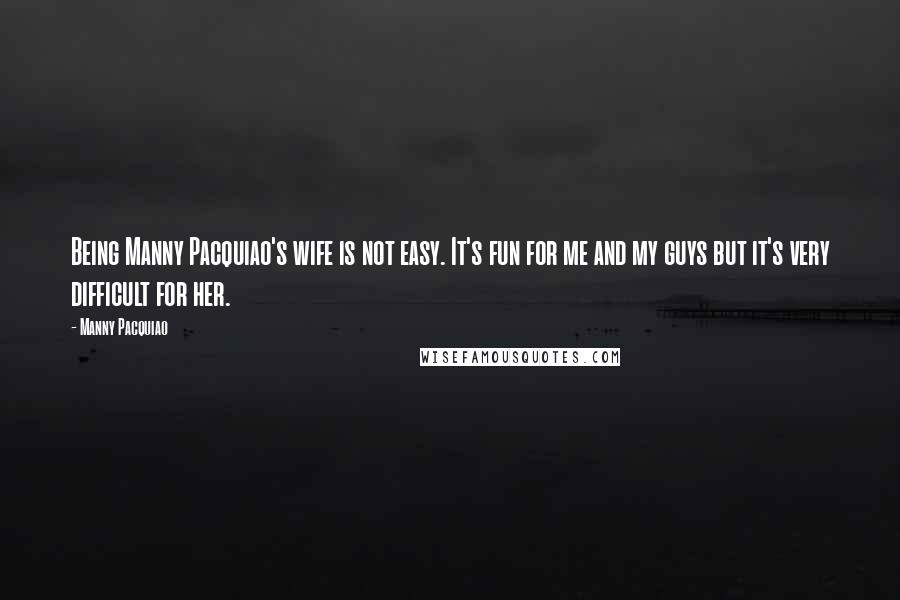 Manny Pacquiao Quotes: Being Manny Pacquiao's wife is not easy. It's fun for me and my guys but it's very difficult for her.