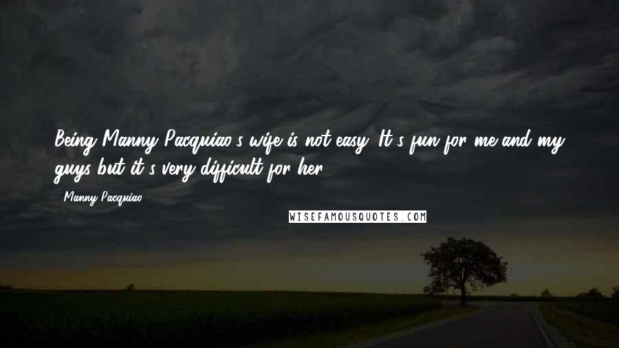 Manny Pacquiao Quotes: Being Manny Pacquiao's wife is not easy. It's fun for me and my guys but it's very difficult for her.
