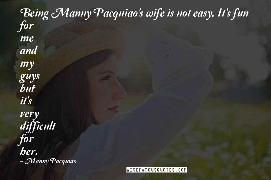 Manny Pacquiao Quotes: Being Manny Pacquiao's wife is not easy. It's fun for me and my guys but it's very difficult for her.