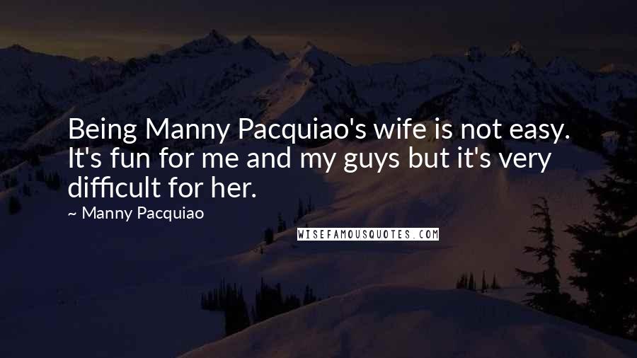 Manny Pacquiao Quotes: Being Manny Pacquiao's wife is not easy. It's fun for me and my guys but it's very difficult for her.