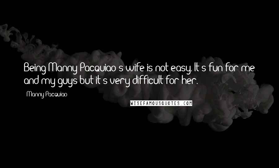 Manny Pacquiao Quotes: Being Manny Pacquiao's wife is not easy. It's fun for me and my guys but it's very difficult for her.