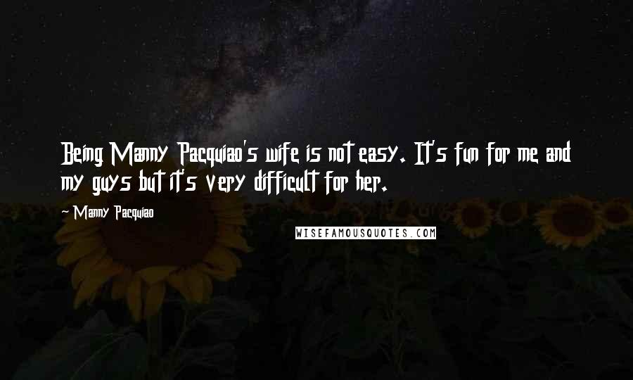 Manny Pacquiao Quotes: Being Manny Pacquiao's wife is not easy. It's fun for me and my guys but it's very difficult for her.