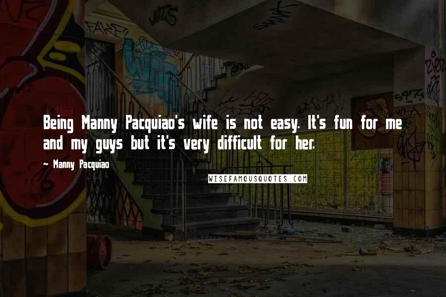 Manny Pacquiao Quotes: Being Manny Pacquiao's wife is not easy. It's fun for me and my guys but it's very difficult for her.