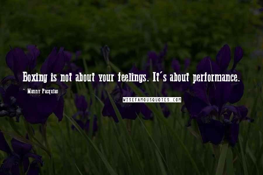 Manny Pacquiao Quotes: Boxing is not about your feelings. It's about performance.