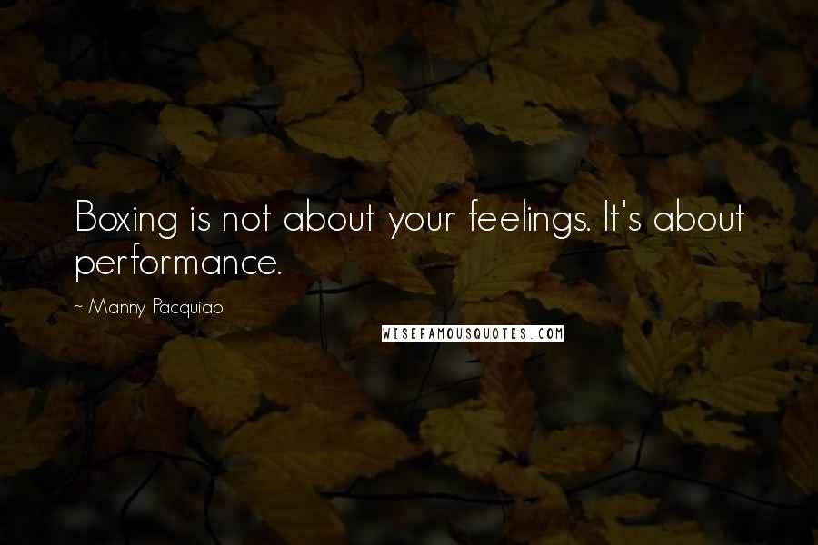 Manny Pacquiao Quotes: Boxing is not about your feelings. It's about performance.