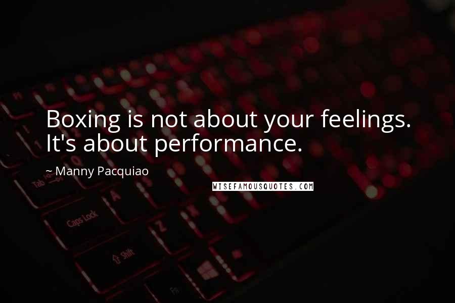 Manny Pacquiao Quotes: Boxing is not about your feelings. It's about performance.