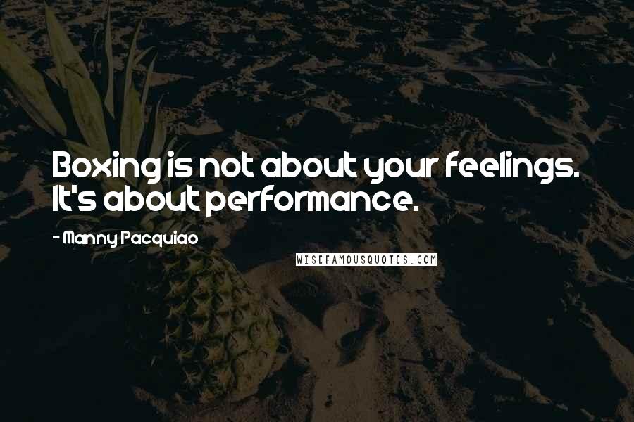 Manny Pacquiao Quotes: Boxing is not about your feelings. It's about performance.