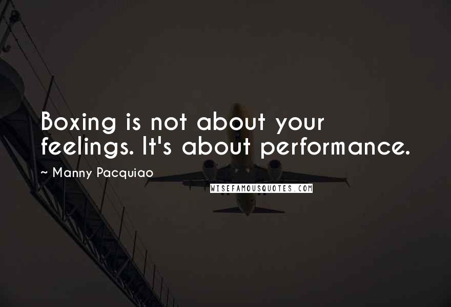 Manny Pacquiao Quotes: Boxing is not about your feelings. It's about performance.