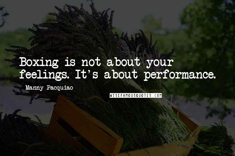 Manny Pacquiao Quotes: Boxing is not about your feelings. It's about performance.