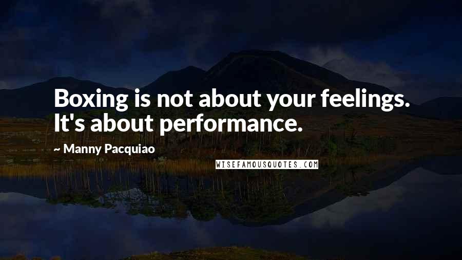 Manny Pacquiao Quotes: Boxing is not about your feelings. It's about performance.