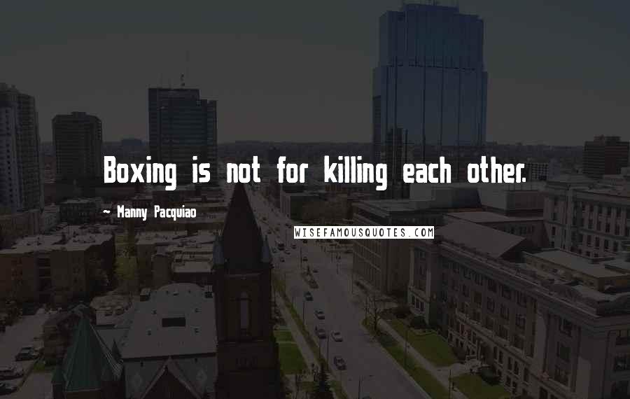 Manny Pacquiao Quotes: Boxing is not for killing each other.