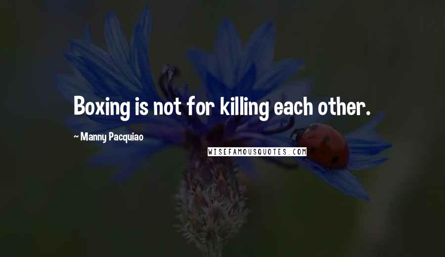 Manny Pacquiao Quotes: Boxing is not for killing each other.