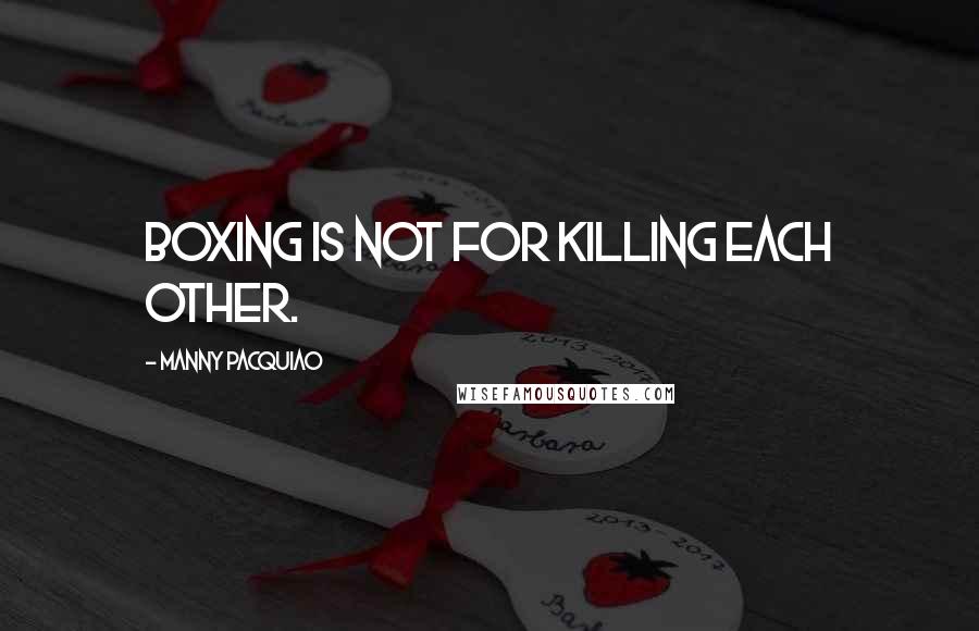 Manny Pacquiao Quotes: Boxing is not for killing each other.