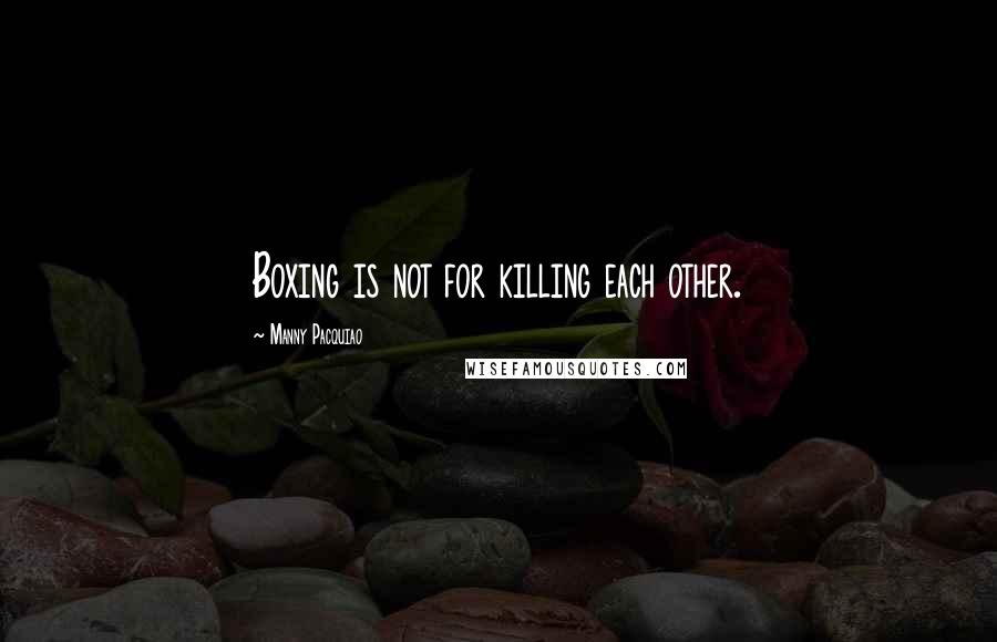 Manny Pacquiao Quotes: Boxing is not for killing each other.