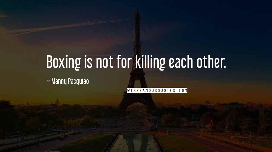 Manny Pacquiao Quotes: Boxing is not for killing each other.