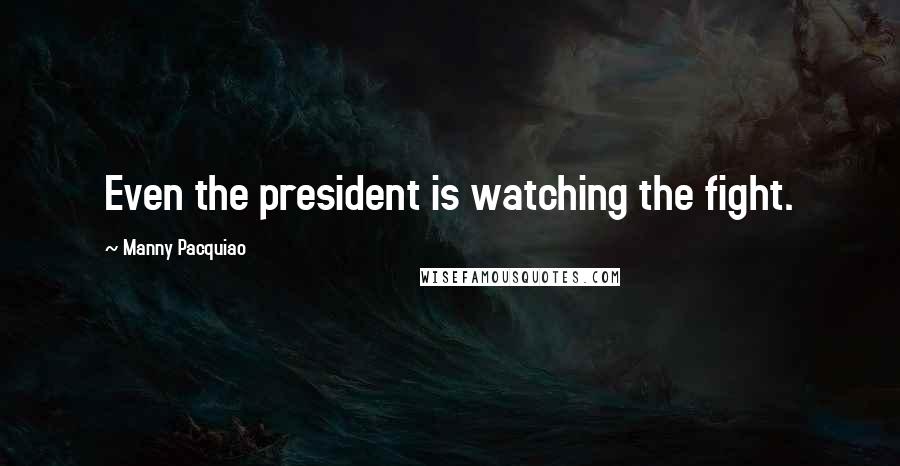 Manny Pacquiao Quotes: Even the president is watching the fight.