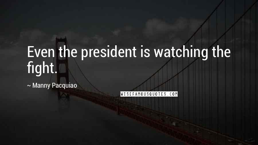 Manny Pacquiao Quotes: Even the president is watching the fight.