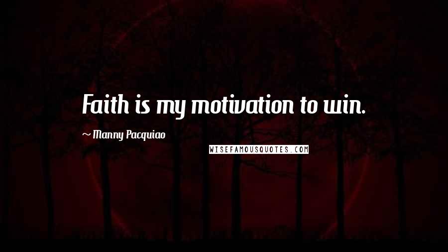 Manny Pacquiao Quotes: Faith is my motivation to win.
