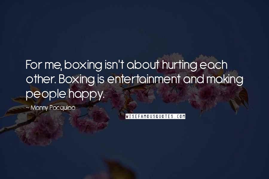 Manny Pacquiao Quotes: For me, boxing isn't about hurting each other. Boxing is entertainment and making people happy.