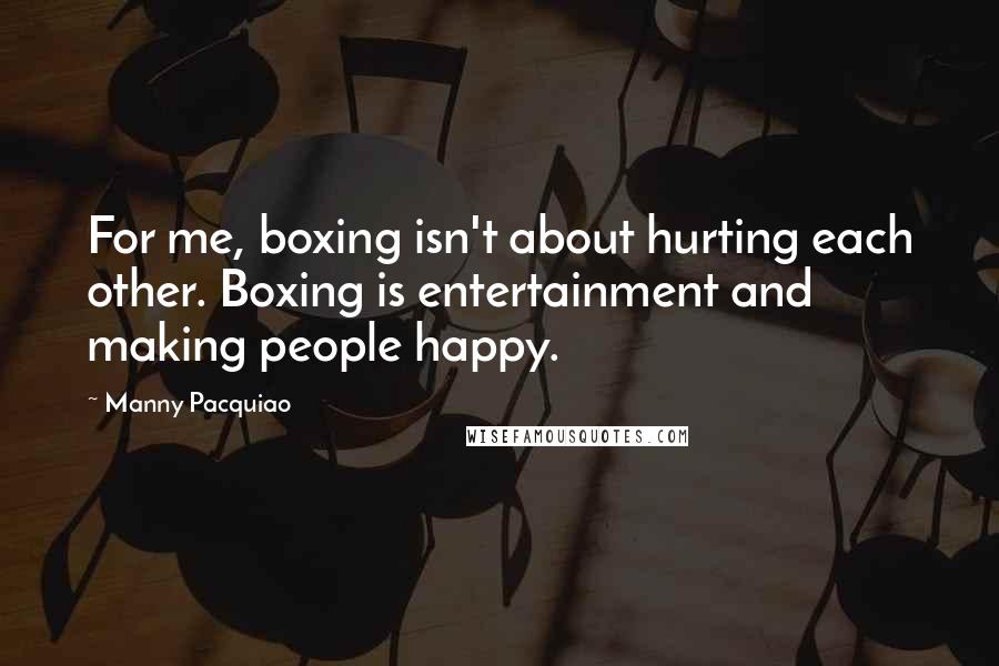 Manny Pacquiao Quotes: For me, boxing isn't about hurting each other. Boxing is entertainment and making people happy.