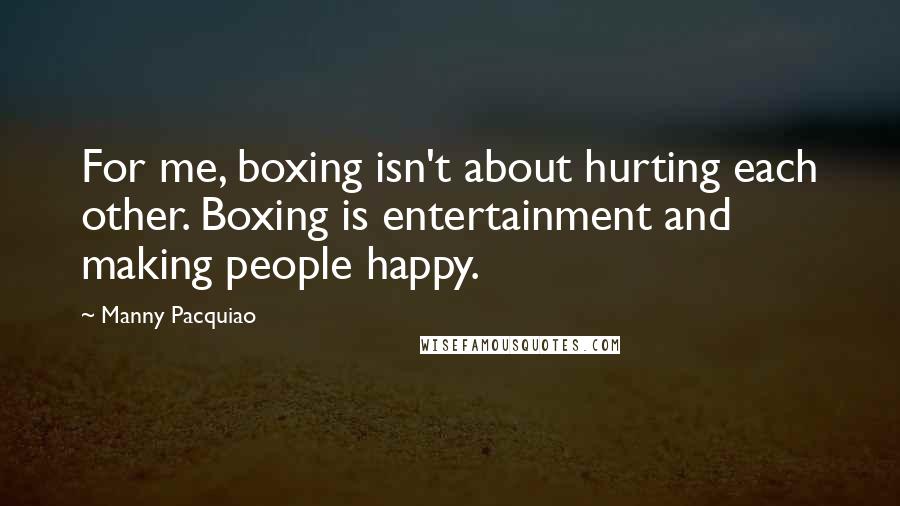 Manny Pacquiao Quotes: For me, boxing isn't about hurting each other. Boxing is entertainment and making people happy.
