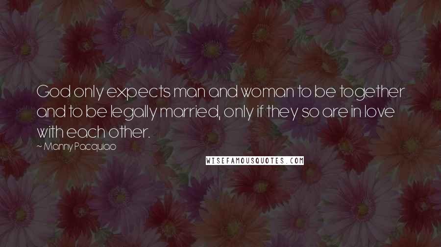 Manny Pacquiao Quotes: God only expects man and woman to be together and to be legally married, only if they so are in love with each other.