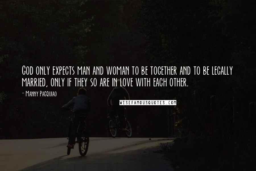 Manny Pacquiao Quotes: God only expects man and woman to be together and to be legally married, only if they so are in love with each other.