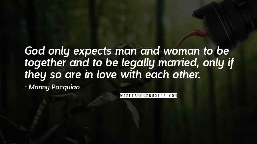 Manny Pacquiao Quotes: God only expects man and woman to be together and to be legally married, only if they so are in love with each other.