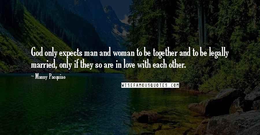 Manny Pacquiao Quotes: God only expects man and woman to be together and to be legally married, only if they so are in love with each other.