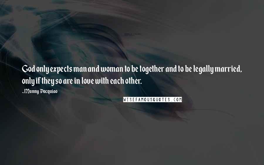 Manny Pacquiao Quotes: God only expects man and woman to be together and to be legally married, only if they so are in love with each other.