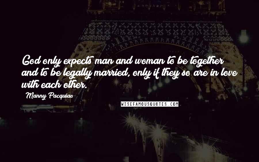 Manny Pacquiao Quotes: God only expects man and woman to be together and to be legally married, only if they so are in love with each other.