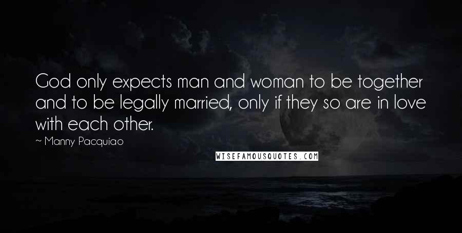 Manny Pacquiao Quotes: God only expects man and woman to be together and to be legally married, only if they so are in love with each other.