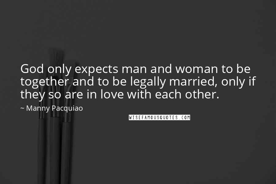 Manny Pacquiao Quotes: God only expects man and woman to be together and to be legally married, only if they so are in love with each other.