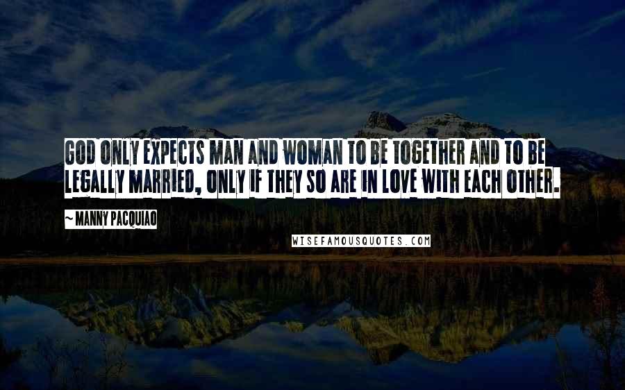 Manny Pacquiao Quotes: God only expects man and woman to be together and to be legally married, only if they so are in love with each other.