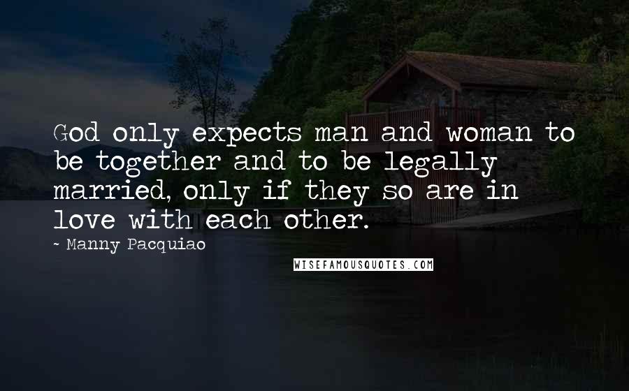 Manny Pacquiao Quotes: God only expects man and woman to be together and to be legally married, only if they so are in love with each other.