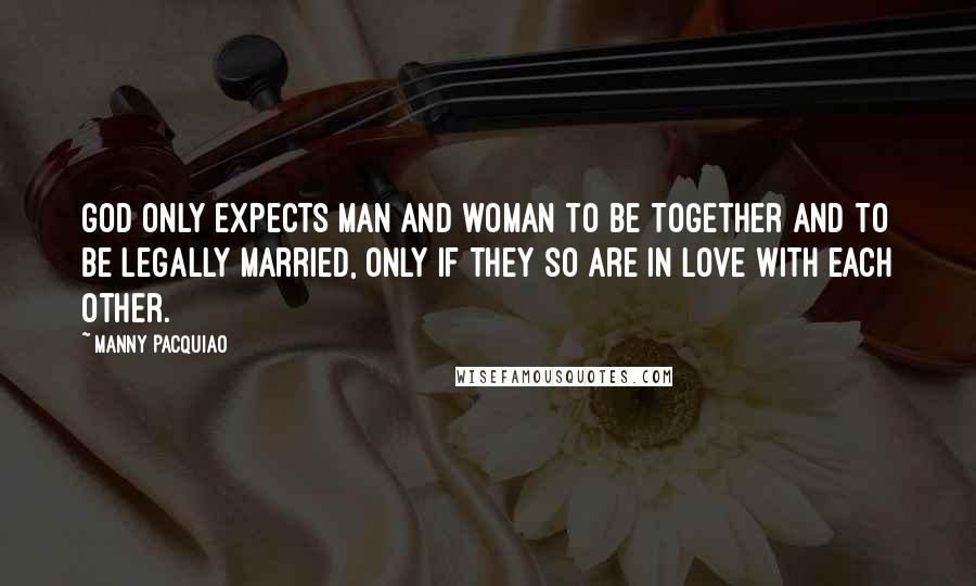 Manny Pacquiao Quotes: God only expects man and woman to be together and to be legally married, only if they so are in love with each other.