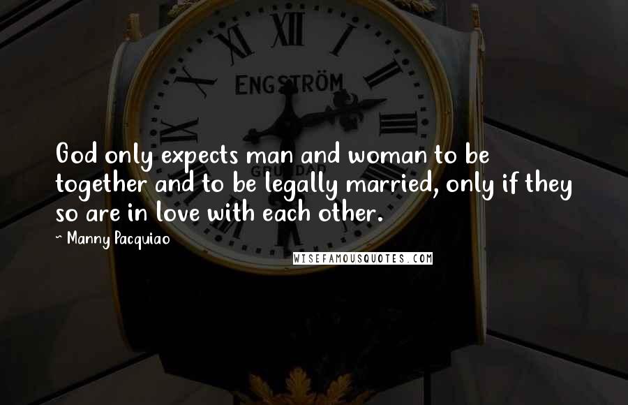 Manny Pacquiao Quotes: God only expects man and woman to be together and to be legally married, only if they so are in love with each other.