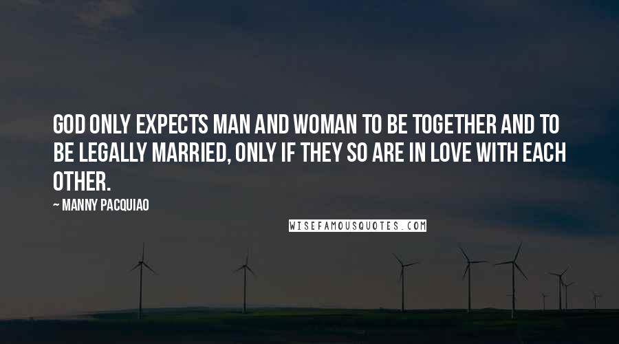 Manny Pacquiao Quotes: God only expects man and woman to be together and to be legally married, only if they so are in love with each other.