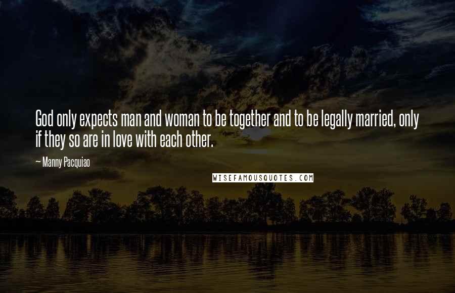 Manny Pacquiao Quotes: God only expects man and woman to be together and to be legally married, only if they so are in love with each other.