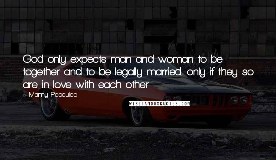 Manny Pacquiao Quotes: God only expects man and woman to be together and to be legally married, only if they so are in love with each other.