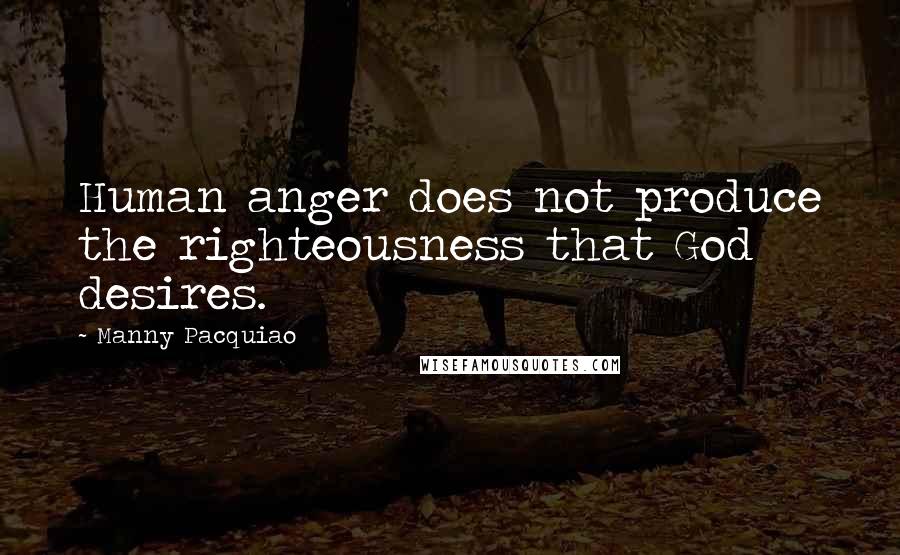 Manny Pacquiao Quotes: Human anger does not produce the righteousness that God desires.