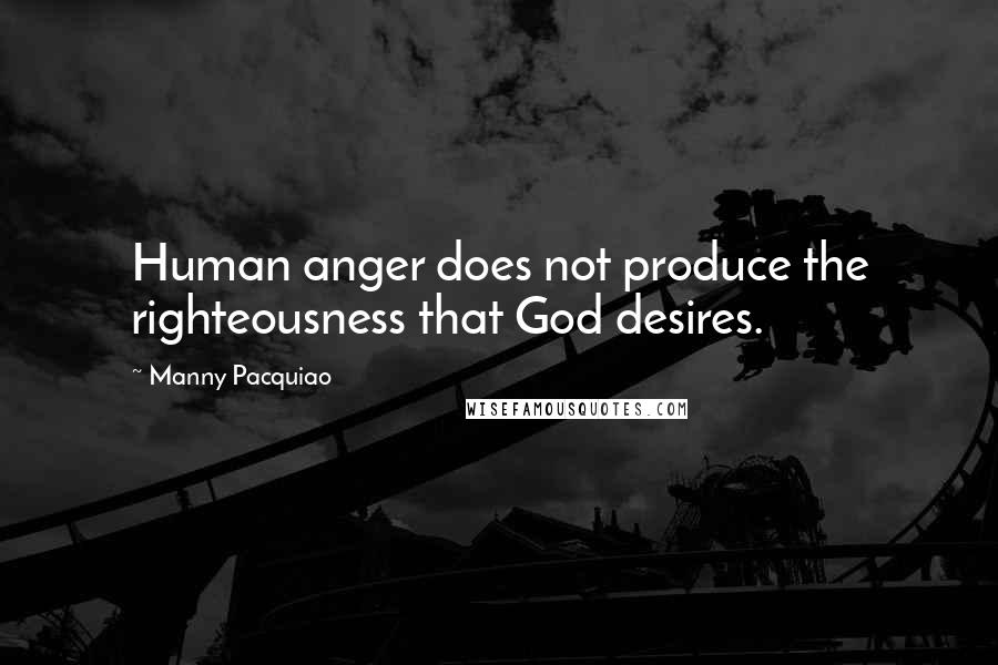 Manny Pacquiao Quotes: Human anger does not produce the righteousness that God desires.