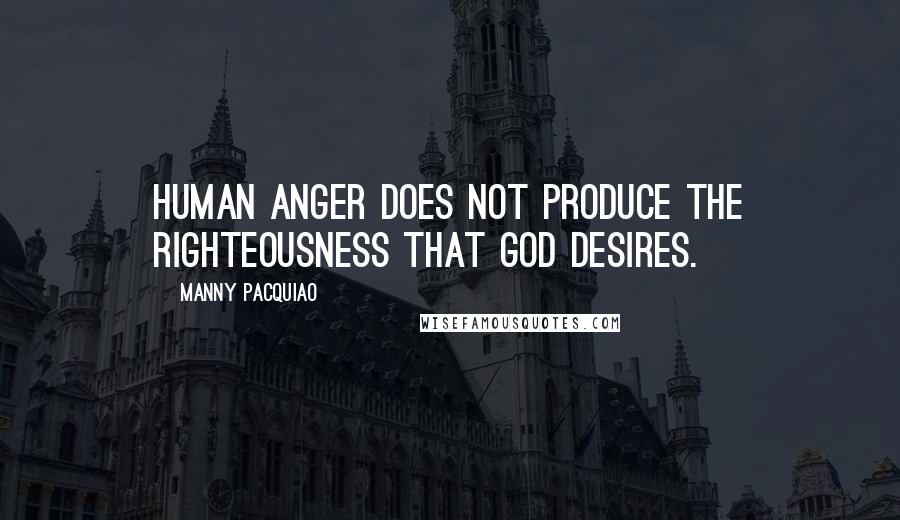 Manny Pacquiao Quotes: Human anger does not produce the righteousness that God desires.