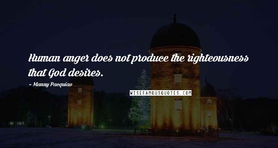 Manny Pacquiao Quotes: Human anger does not produce the righteousness that God desires.