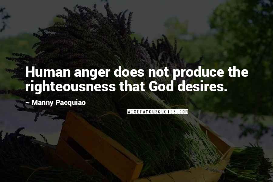 Manny Pacquiao Quotes: Human anger does not produce the righteousness that God desires.