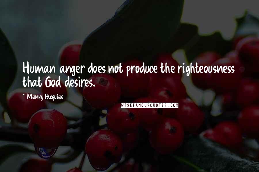 Manny Pacquiao Quotes: Human anger does not produce the righteousness that God desires.