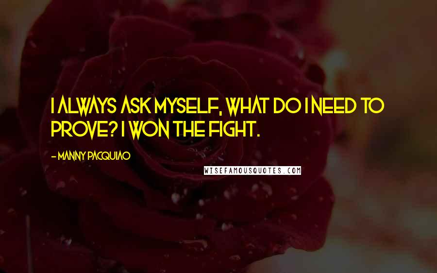 Manny Pacquiao Quotes: I always ask myself, what do I need to prove? I won the fight.